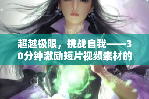 超越極限，挑戰自我——30分鐘激勵短片視頻素材的重磅力作