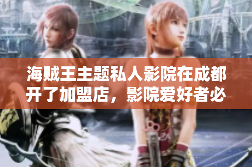 海賊王主題私人影院在成都開了加盟店，影院愛好者必看！