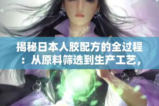揭秘日本人膠配方的全過程：從原料篩選到生產工藝，盡在這里！