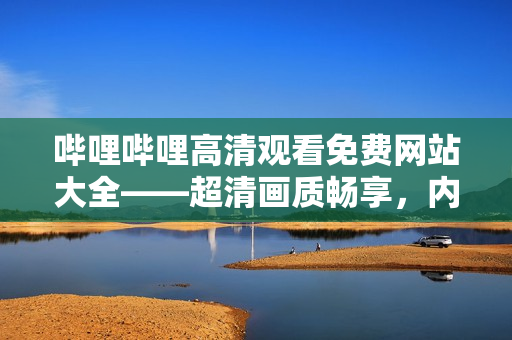 嗶哩嗶哩高清觀看免費網站大全——超清畫質暢享，內容豐富多樣