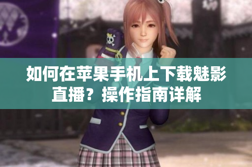 如何在蘋果手機上下載魅影直播？操作指南詳解