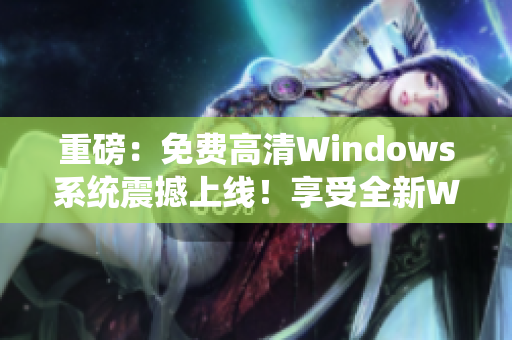 重磅：免費高清Windows系統震撼上線！享受全新Windows體驗！