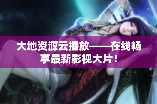 大地資源云播放——在線暢享最新影視大片！