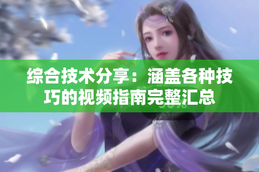 綜合技術分享：涵蓋各種技巧的視頻指南完整匯總