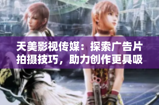 天美影視傳媒：探索廣告片拍攝技巧，助力創作更具吸引力的影視作品