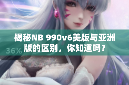 揭秘NB 990v6美版與亞洲版的區別，你知道嗎？