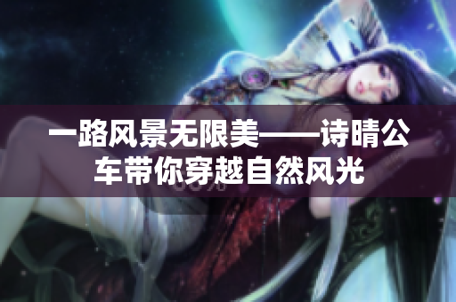 一路風景無限美——詩晴公車帶你穿越自然風光
