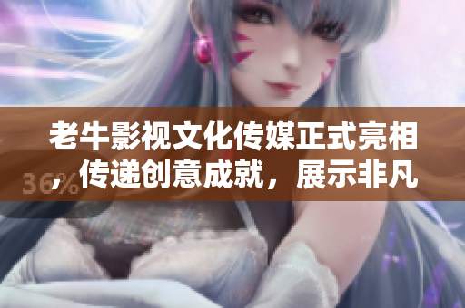 老牛影視文化傳媒正式亮相，傳遞創意成就，展示非凡實力！