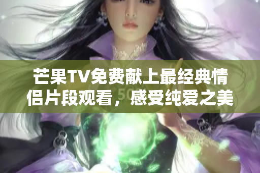 芒果TV免費獻上最經典情侶片段觀看，感受純愛之美