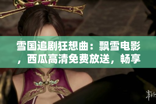 雪國追劇狂想曲：飄雪電影，西瓜高清免費放送，暢享高清觀影盛宴