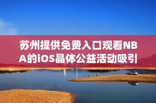 蘇州提供免費入口觀看NBA的iOS晶體公益活動吸引大批球迷前來(1)