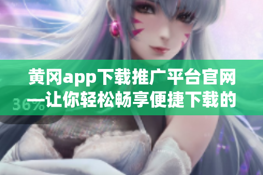 黃岡app下載推廣平臺官網—讓你輕松暢享便捷下載的全新體驗(1)