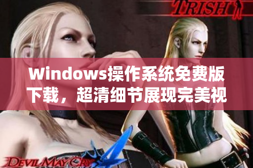 Windows操作系統免費版下載，超清細節展現完美視覺體驗！