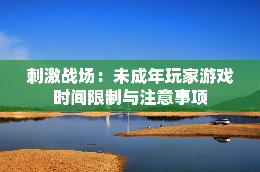 刺激戰場：未成年玩家游戲時間限制與注意事項