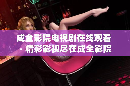 成全影院電視劇在線觀看 - 精彩影視盡在成全影院