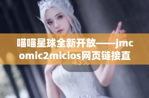 喵喵星球全新開放——jmcomic2micios網頁鏈接直接打開(1)