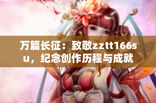 萬篇長征：致敬zztt166su，紀念創作歷程與成就