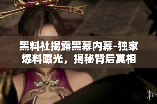 黑料社揭露黑幕內幕-獨家爆料曝光，揭秘背后真相