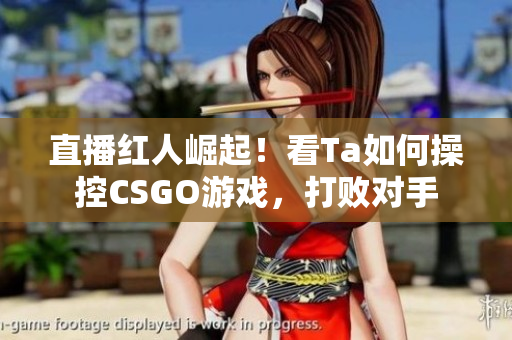 直播紅人崛起！看Ta如何操控CSGO游戲，打敗對手