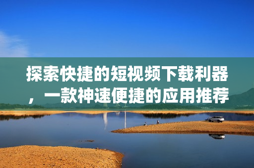 探索快捷的短視頻下載利器，一款神速便捷的應用推薦(1)
