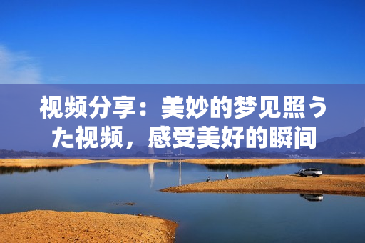 視頻分享：美妙的夢見照うた視頻，感受美好的瞬間