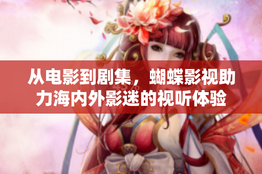 從電影到劇集，蝴蝶影視助力海內外影迷的視聽體驗