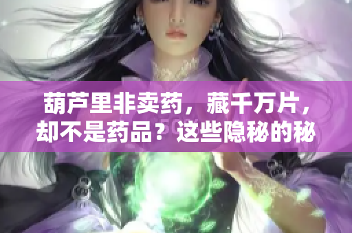 葫蘆里非賣藥，藏千萬片，卻不是藥品？這些隱秘的秘密曝光了！