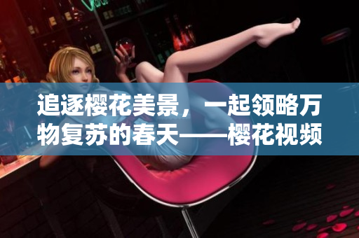 追逐櫻花美景，一起領略萬物復蘇的春天——櫻花視頻賞析