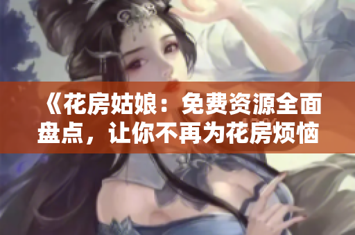 《花房姑娘：免費資源全面盤點，讓你不再為花房煩惱》