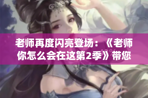 老師再度閃亮登場：《老師你怎么會在這第2季》帶您重溫教師風采(1)