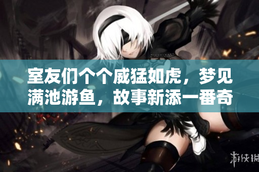 室友們個個威猛如虎，夢見滿池游魚，故事新添一番奇。