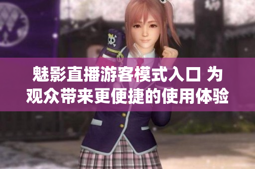 魅影直播游客模式入口 為觀眾帶來更便捷的使用體驗(1)