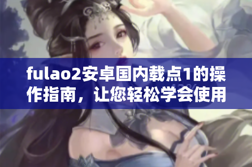 fulao2安卓國內載點1的操作指南，讓您輕松學會使用方法