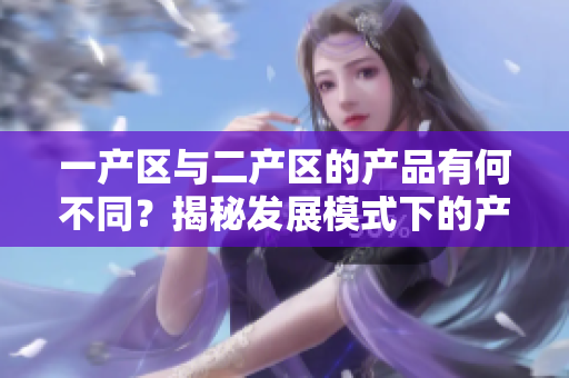 一產區與二產區的產品有何不同？揭秘發展模式下的產品差異