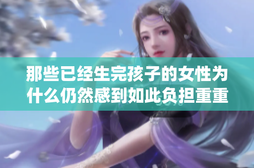 那些已經生完孩子的女性為什么仍然感到如此負擔重重？(1)