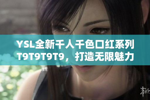 YSL全新千人千色口紅系列T9T9T9T9，打造無限魅力唇妝