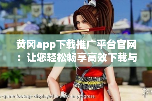 黃岡app下載推廣平臺官網：讓您輕松暢享高效下載與推廣！(1)