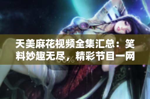 天美麻花視頻全集匯總：笑料妙趣無盡，精彩節目一網打盡！