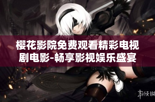 櫻花影院免費觀看精彩電視劇電影-暢享影視娛樂盛宴
