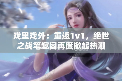 戲里戲外：重返1v1，絕世之戰筆趣閣再度掀起熱潮