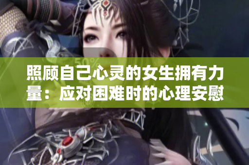 照顧自己心靈的女生擁有力量：應對困難時的心理安慰之道