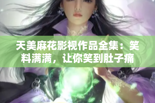 天美麻花影視作品全集：笑料滿滿，讓你笑到肚子痛