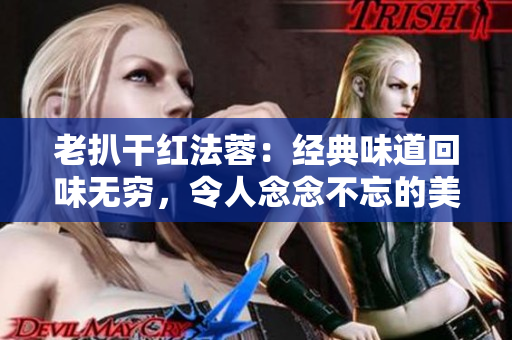 老扒干紅法蓉：經(jīng)典味道回味無(wú)窮，令人念念不忘的美味之選