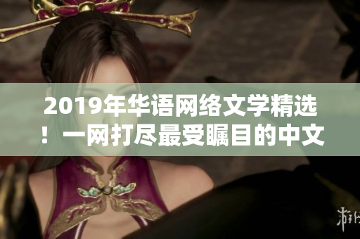 2019年華語網絡文學精選！一網打盡最受矚目的中文在線小說！
