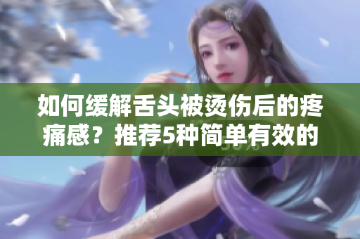 如何緩解舌頭被燙傷后的疼痛感？推薦5種簡單有效的方法！