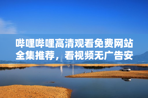 嗶哩嗶哩高清觀看免費(fèi)網(wǎng)站全集推薦，看視頻無(wú)廣告安全有保障