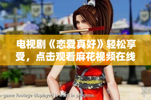 電視劇《戀愛真好》輕松享受，點擊觀看麻花視頻在線版，不容錯過！