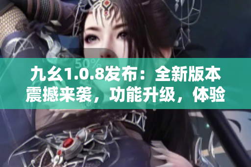 九幺1.0.8發(fā)布：全新版本震撼來(lái)襲，功能升級(jí)，體驗(yàn)飛躍