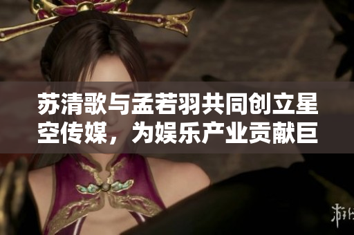 蘇清歌與孟若羽共同創立星空傳媒，為娛樂產業貢獻巨大