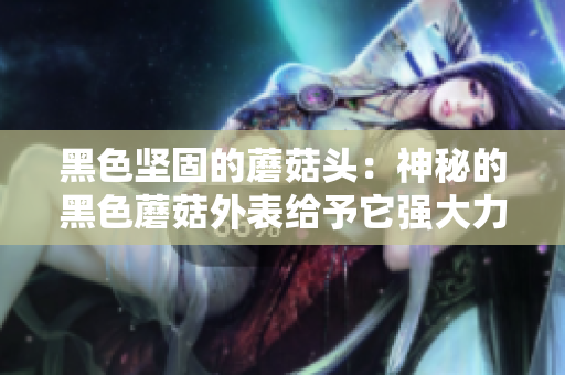 黑色堅固的蘑菇頭：神秘的黑色蘑菇外表給予它強大力量